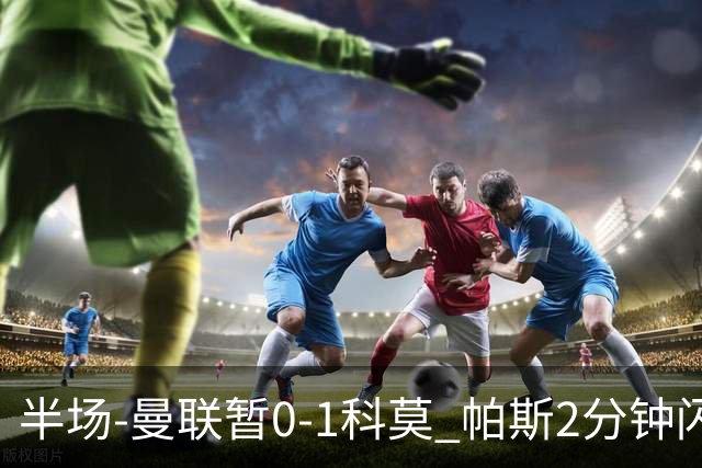 半场-曼联暂0-1科莫 帕斯2分钟闪击兜射破门 曼联半场0射正