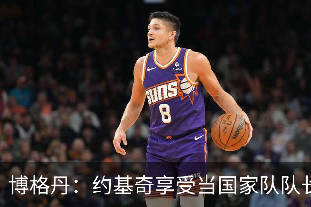 博格丹：约基奇享受当国家队队长，火箭是我待过最有天赋球队之一
