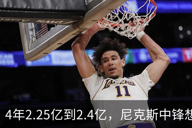 4年2.25亿到2.4亿，尼克斯中锋想要这份续约