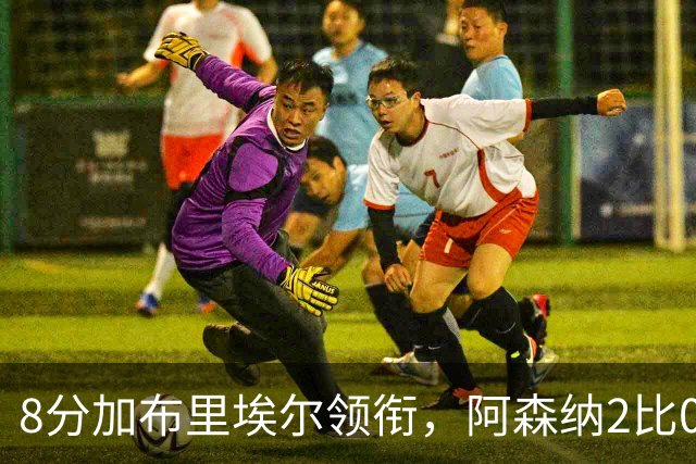 8分加布里埃尔领衔，阿森纳2比0埃弗顿追平曼城积分