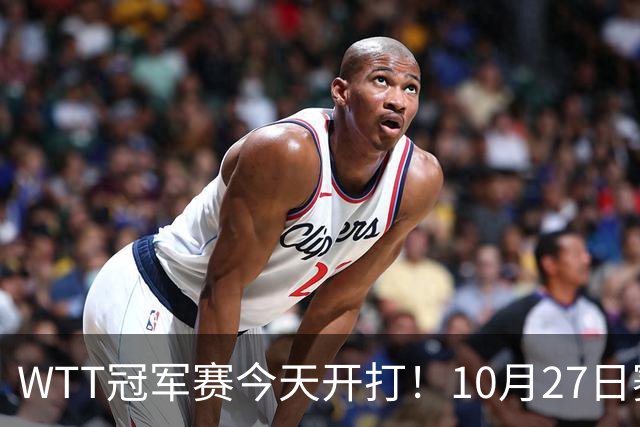 WTT冠军赛今天开打！10月27日赛程：孙颖莎首秀，林诗栋陈熠登场